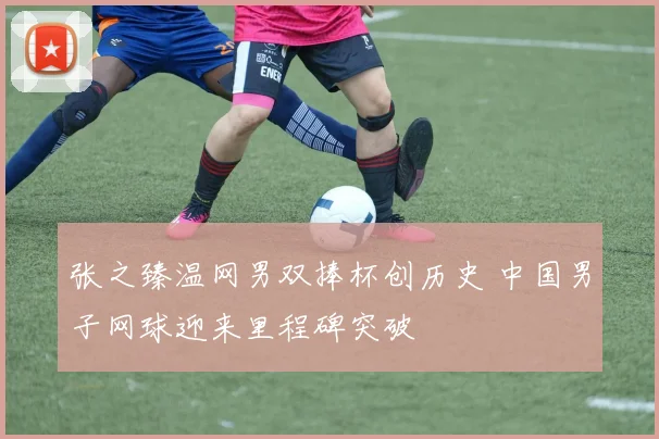 张之臻温网男双捧杯创历史 中国男子网球迎来里程碑突破