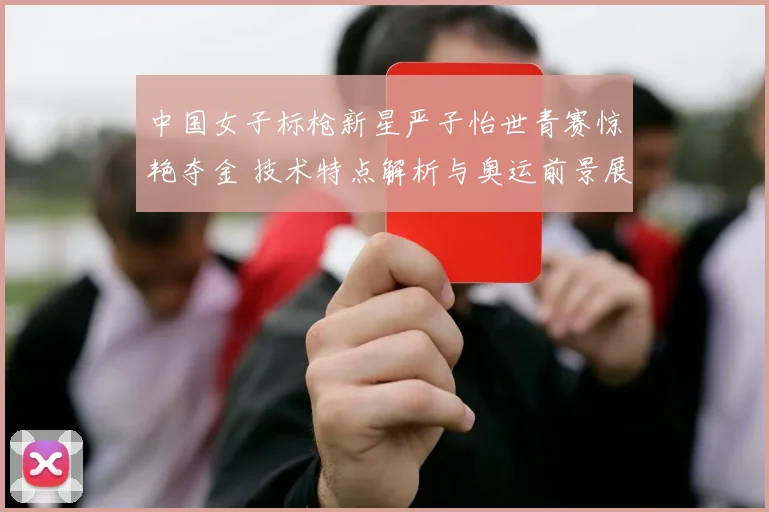 中国女子标枪新星严子怡世青赛惊艳夺金 技术特点解析与奥运前景展望