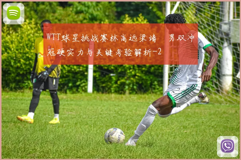 WTT球星挑战赛林高远梁靖崑男双冲冠硬实力与关键考验解析