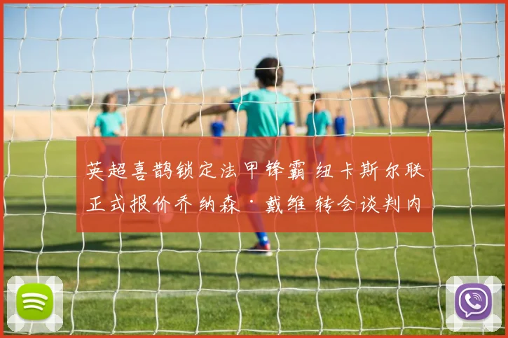 英超喜鹊锁定法甲锋霸 纽卡斯尔联正式报价乔纳森·戴维 转会谈判内幕全解密