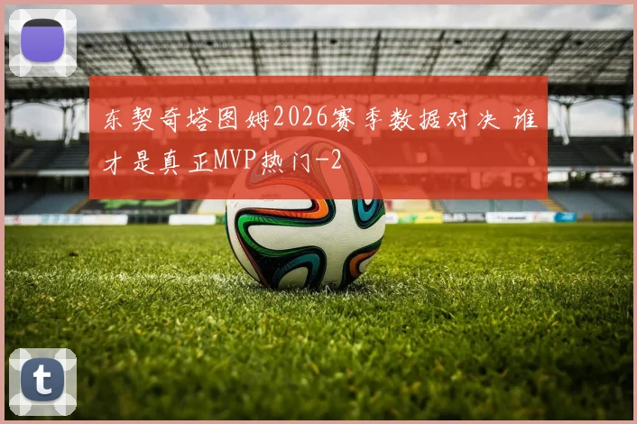 东契奇塔图姆2026赛季数据对决 谁才是真正MVP热门