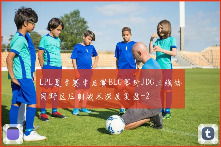 LPL夏季赛季后赛BLG零封JDG三线协同野区压制战术深度复盘
