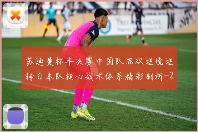 苏迪曼杯半决赛中国队混双逆境逆转日本队核心战术体系精彩剖析