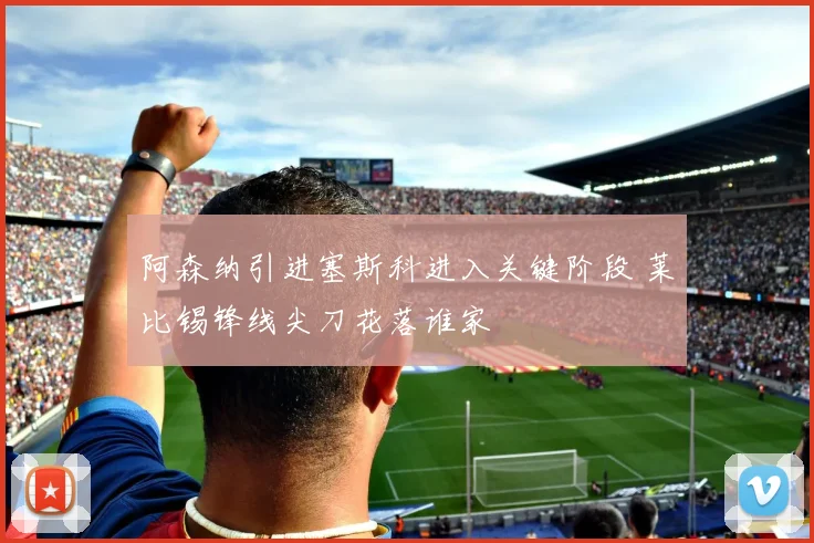 阿森纳引进塞斯科进入关键阶段 莱比锡锋线尖刀花落谁家