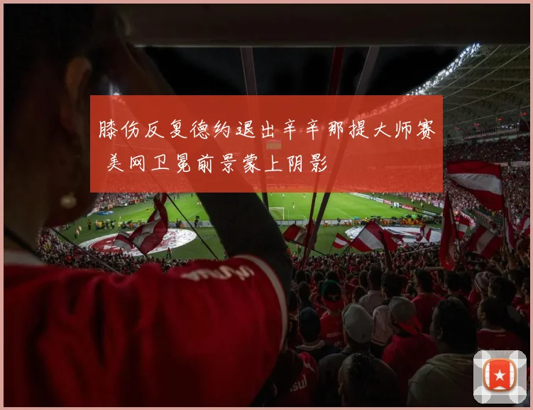 膝伤反复德约退出辛辛那提大师赛 美网卫冕前景蒙上阴影