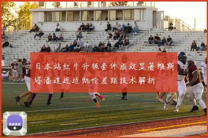日本站红牛升级套件成效显著维斯塔潘追近迈凯伦差距技术解析