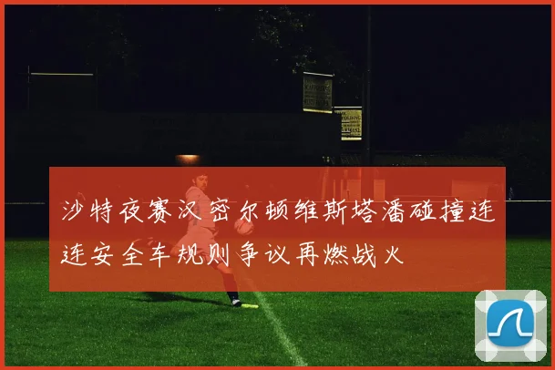 沙特夜赛汉密尔顿维斯塔潘碰撞连连安全车规则争议再燃战火