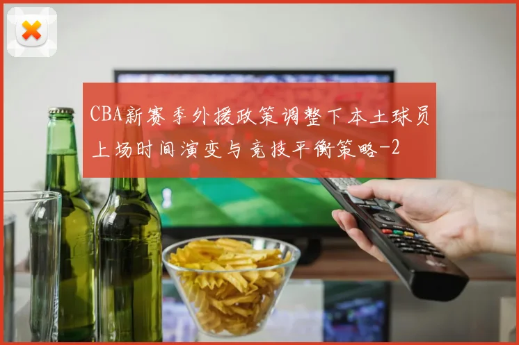 CBA新赛季外援政策调整下本土球员上场时间演变与竞技平衡策略
