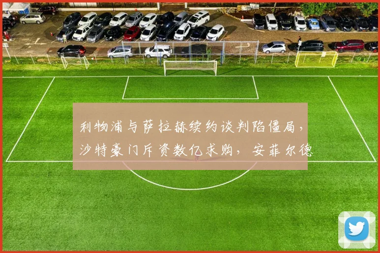 利物浦与萨拉赫续约谈判陷僵局,沙特豪门斥资数亿求购,安菲尔德核心去留成谜