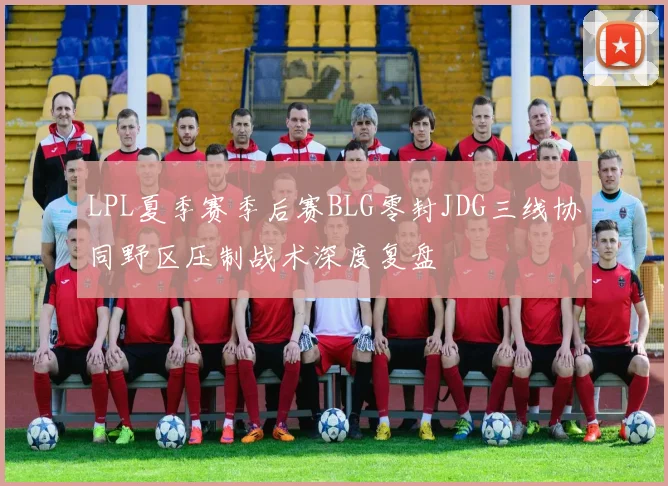 LPL夏季赛季后赛BLG零封JDG三线协同野区压制战术深度复盘