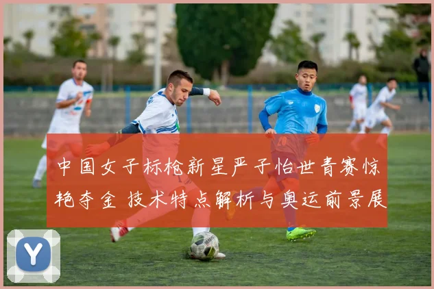 中国女子标枪新星严子怡世青赛惊艳夺金 技术特点解析与奥运前景展望