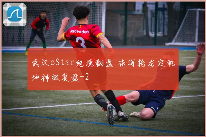 武汉eStar绝境翻盘 花海抢龙定乾坤神级复盘